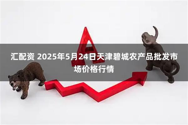 汇配资 2025年5月24日天津碧城农产品批发市场价格行情