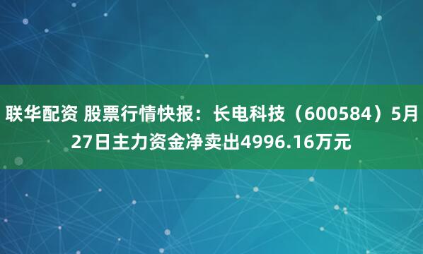联华配资 股票行情快报：长电科技（600584）5月27日主力资金净卖出4996.16万元