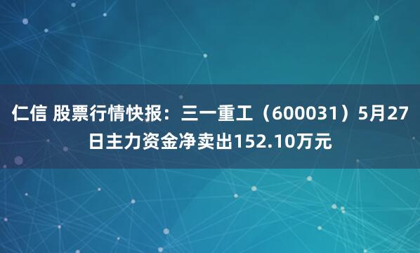 仁信 股票行情快报：三一重工（600031）5月27日主力资金净卖出152.10万元