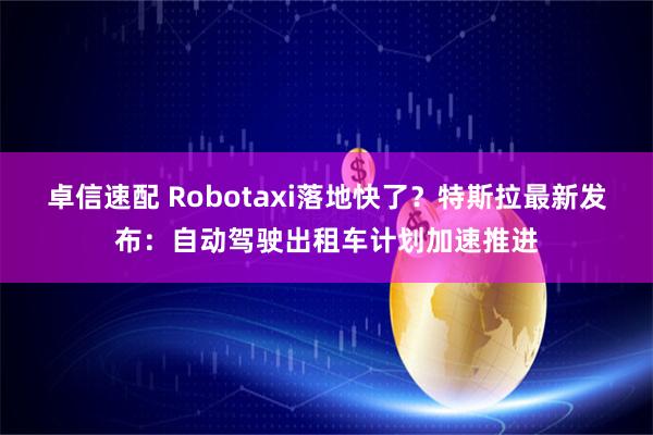 卓信速配 Robotaxi落地快了?特斯拉最新发布:自动驾驶出租车计划加速推进