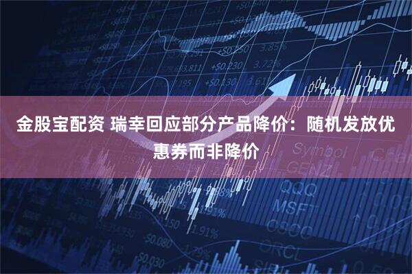 金股宝配资 瑞幸回应部分产品降价：随机发放优惠券而非降价