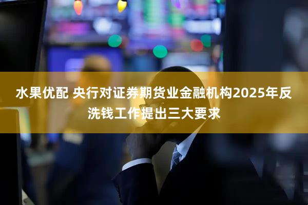 水果优配 央行对证券期货业金融机构2025年反洗钱工作提出三大要求