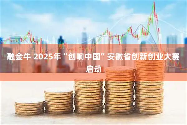 融金牛 2025年“创响中国”安徽省创新创业大赛启动