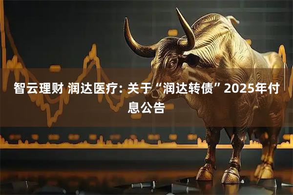 智云理财 润达医疗: 关于“润达转债”2025年付息公告