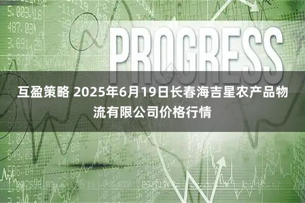 互盈策略 2025年6月19日长春海吉星农产品物流有限公司价格行情