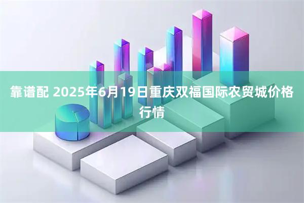 靠谱配 2025年6月19日重庆双福国际农贸城价格行情