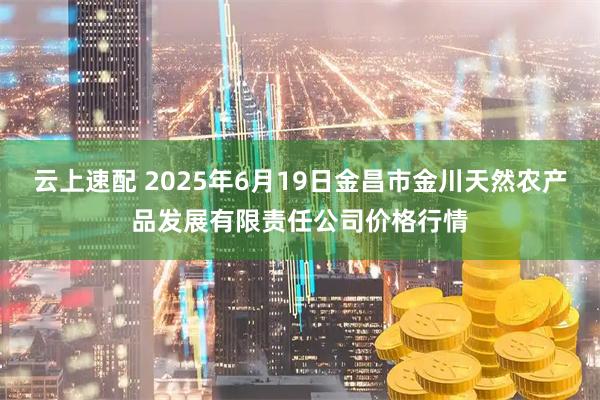 云上速配 2025年6月19日金昌市金川天然农产品发展有限责任公司价格行情