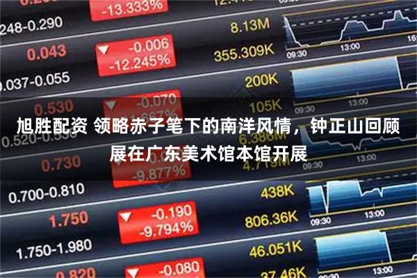 旭胜配资 领略赤子笔下的南洋风情，钟正山回顾展在广东美术馆本馆开展