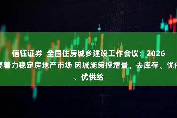 信钰证券  全国住房城乡建设工作会议：2026年要着力稳定房地产市场 因城施策控增量、去库存、优供给