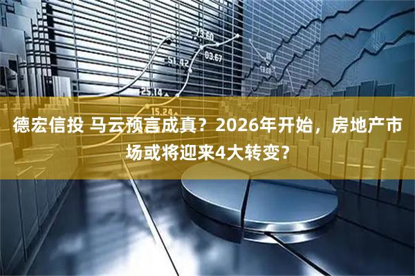 德宏信投 马云预言成真？2026年开始，房地产市场或将迎来4大转变？