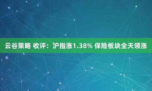 云谷策略 收评：沪指涨1.38% 保险板块全天领涨