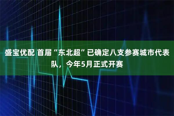 盛宝优配 首届“东北超”已确定八支参赛城市代表队,今年5月正式开赛