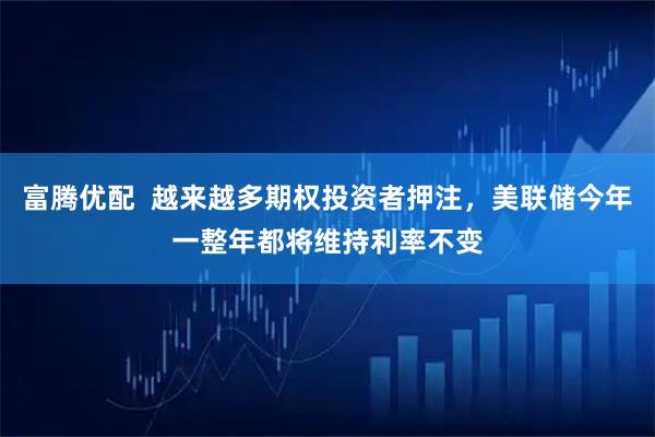 富腾优配  越来越多期权投资者押注，美联储今年一整年都将维持利率不变