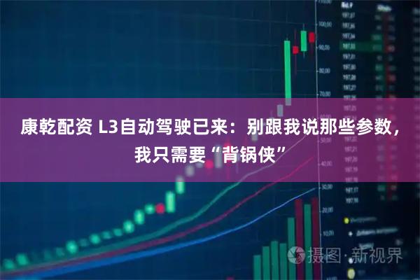 康乾配资 L3自动驾驶已来：别跟我说那些参数，我只需要“背锅侠”