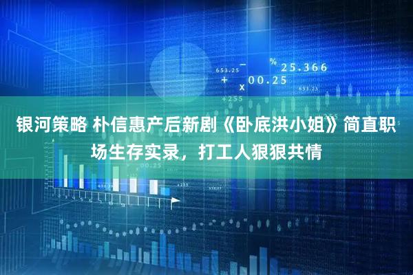 银河策略 朴信惠产后新剧《卧底洪小姐》简直职场生存实录，打工人狠狠共情