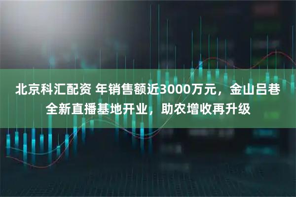 北京科汇配资 年销售额近3000万元，金山吕巷全新直播基地开业，助农增收再升级