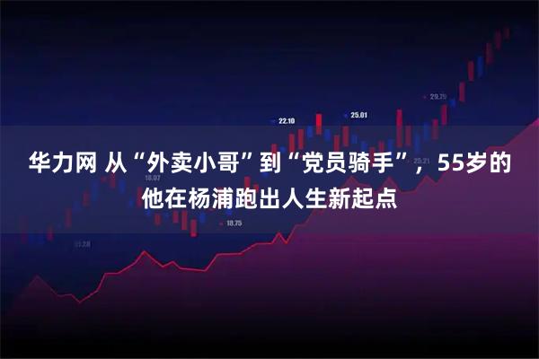 华力网 从“外卖小哥”到“党员骑手”，55岁的他在杨浦跑出人生新起点