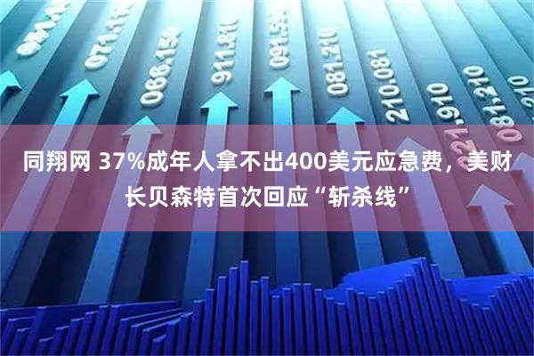 同翔网 37%成年人拿不出400美元应急费，美财长贝森特首次回应“斩杀线”