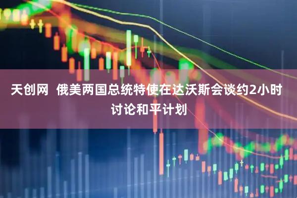 天创网  俄美两国总统特使在达沃斯会谈约2小时 讨论和平计划