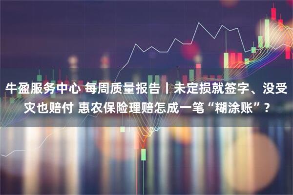 牛盈服务中心 每周质量报告丨未定损就签字、没受灾也赔付 惠农保险理赔怎成一笔“糊涂账”？