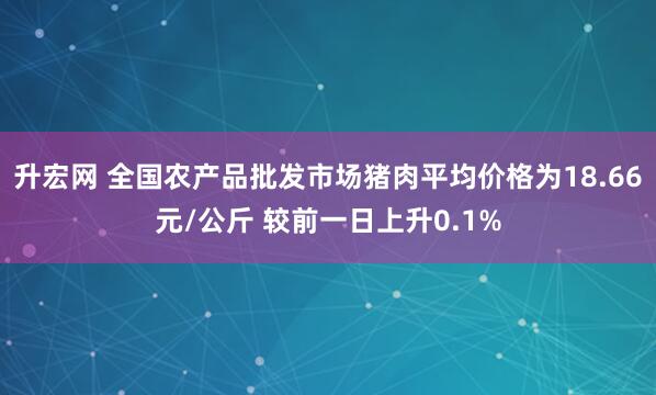 升宏网 全国农产品批发市场猪肉平均价格为18.66元/公斤 较前一日上升0.1%