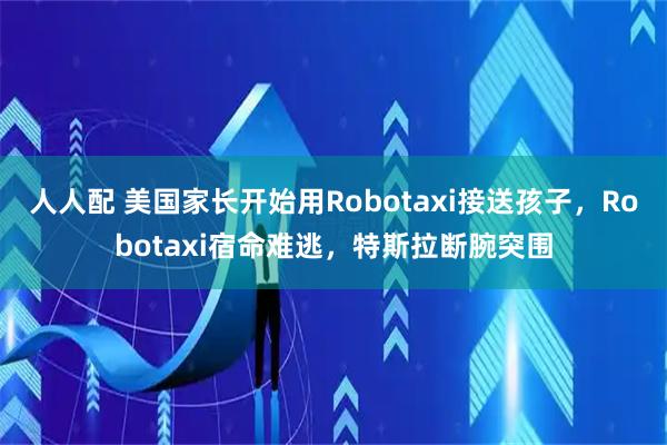人人配 美国家长开始用Robotaxi接送孩子，Robotaxi宿命难逃，特斯拉断腕突围