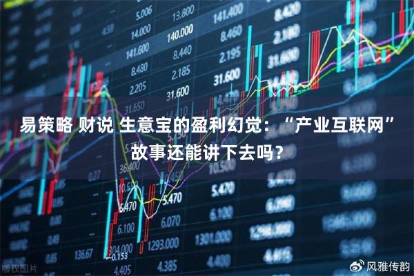 易策略 财说 生意宝的盈利幻觉：“产业互联网”故事还能讲下去吗？