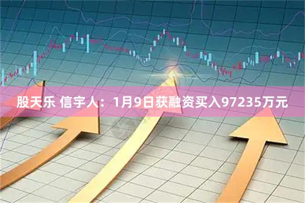 股天乐 信宇人：1月9日获融资买入97235万元