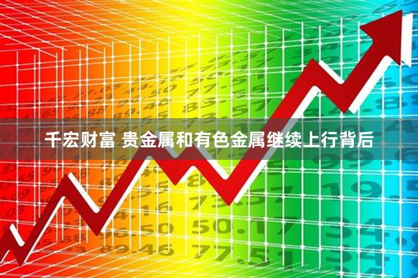 千宏财富 贵金属和有色金属继续上行背后