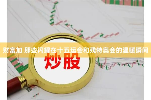 财富加 那些闪耀在十五运会和残特奥会的温暖瞬间