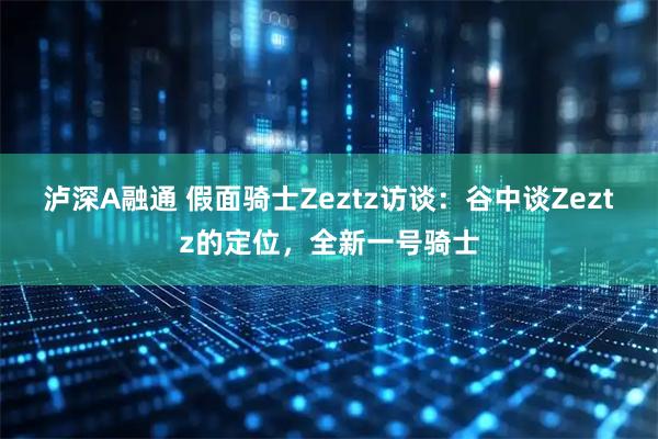 泸深A融通 假面骑士Zeztz访谈：谷中谈Zeztz的定位，全新一号骑士