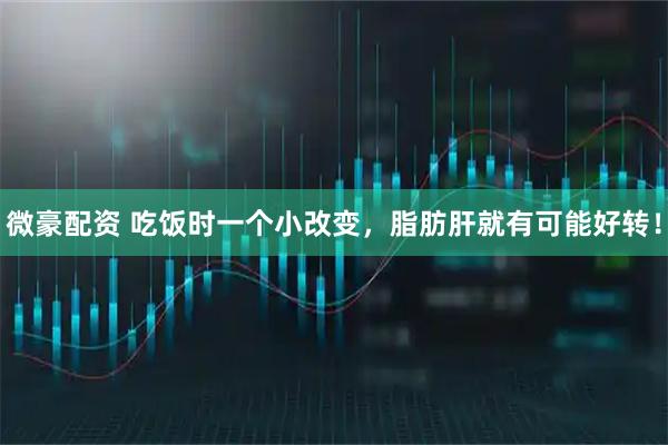 微豪配资 吃饭时一个小改变，脂肪肝就有可能好转！