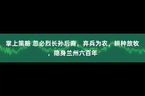 掌上策略 忽必烈长孙后裔，弃兵为农，耕种放牧，隐身兰州六百年