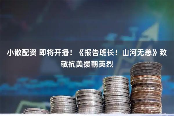 小散配资 即将开播！《报告班长！山河无恙》致敬抗美援朝英烈