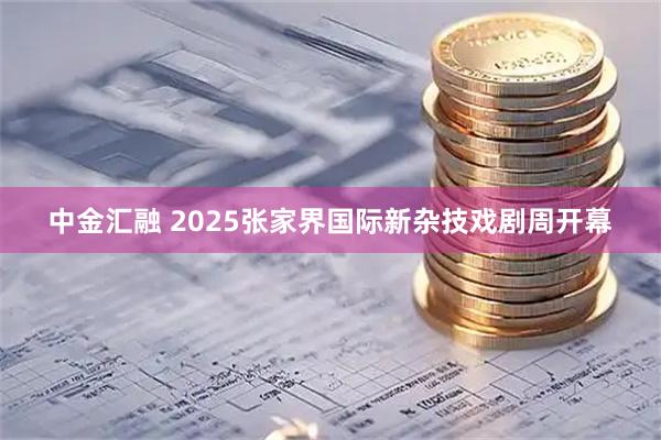 中金汇融 2025张家界国际新杂技戏剧周开幕