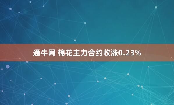 通牛网 棉花主力合约收涨0.23%