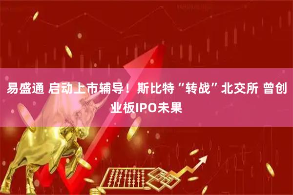 易盛通 启动上市辅导！斯比特“转战”北交所 曾创业板IPO未果