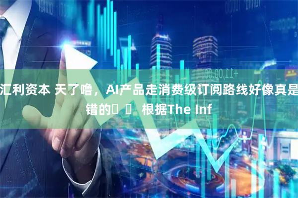 汇利资本 天了噜，AI产品走消费级订阅路线好像真是错的⋯⋯ 根据The Inf