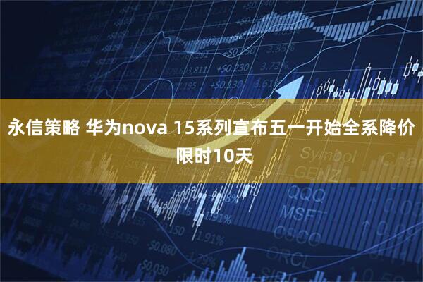 永信策略 华为nova 15系列宣布五一开始全系降价 限时10天