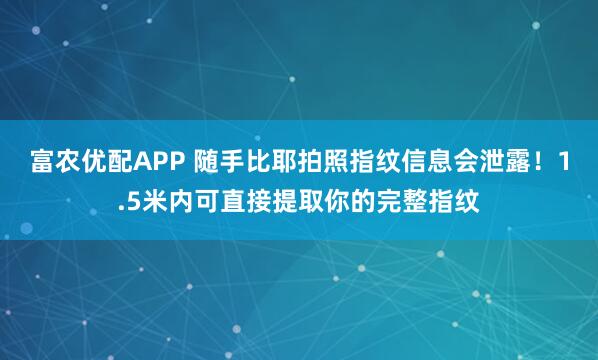 富农优配APP 随手比耶拍照指纹信息会泄露！1.5米内可直接提取你的完整指纹