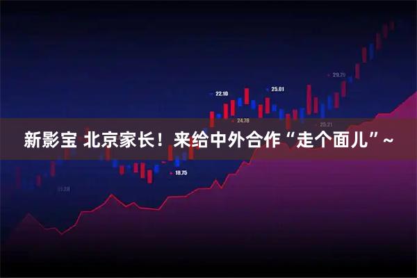 新影宝 北京家长！来给中外合作“走个面儿”~