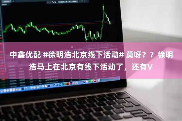 中鑫优配 #徐明浩北京线下活动# 莫呀？？徐明浩马上在北京有线下活动了，还有V