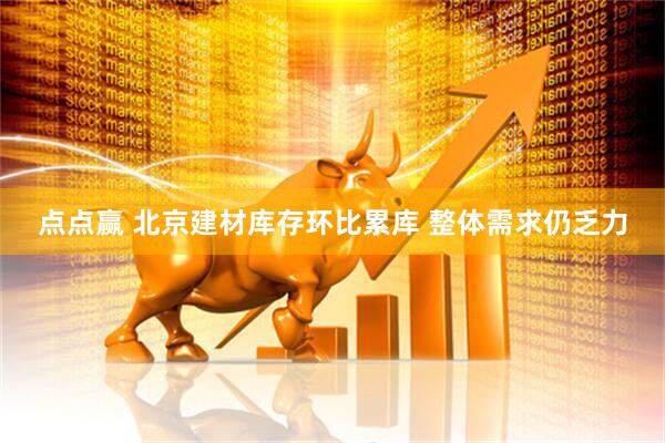 点点赢 北京建材库存环比累库 整体需求仍乏力