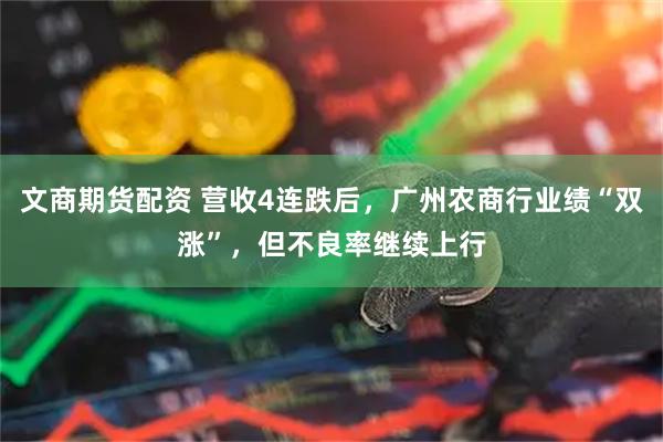 文商期货配资 营收4连跌后，广州农商行业绩“双涨”，但不良率继续上行