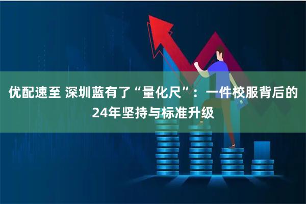 优配速至 深圳蓝有了“量化尺”：一件校服背后的24年坚持与标准升级